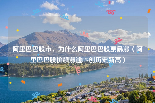 阿里巴巴股市，为什么阿里巴巴股票暴涨（阿里巴巴股价飙涨逾8%创历史新高）