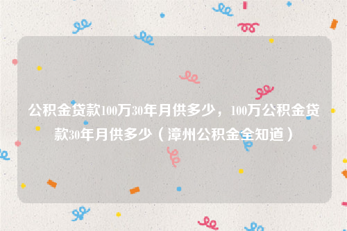 公积金贷款100万30年月供多少，100万公积金贷款30年月供多少（漳州公积金全知道）