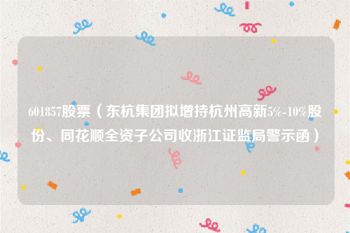 601857股票（东杭集团拟增持杭州高新5%-10%股份、同花顺全资子公司收浙江证监局警示函）