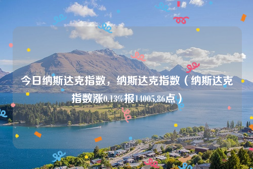 今日纳斯达克指数，纳斯达克指数（纳斯达克指数涨0.13%报14005.86点）