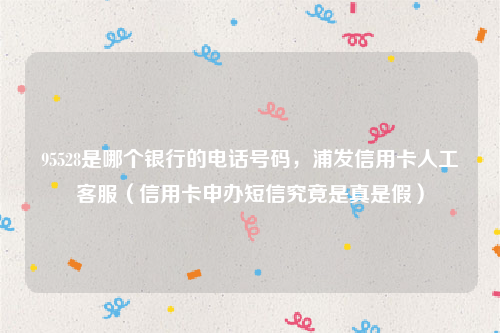 95528是哪个银行的电话号码，浦发信用卡人工客服（信用卡申办短信究竟是真是假）