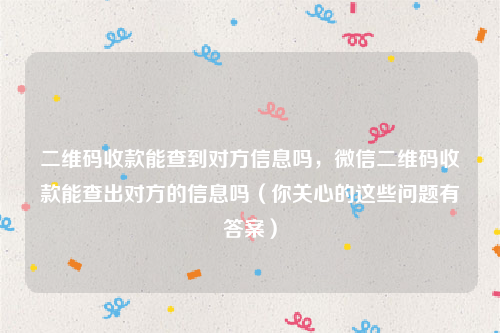 二维码收款能查到对方信息吗，微信二维码收款能查出对方的信息吗（你关心的这些问题有答案）