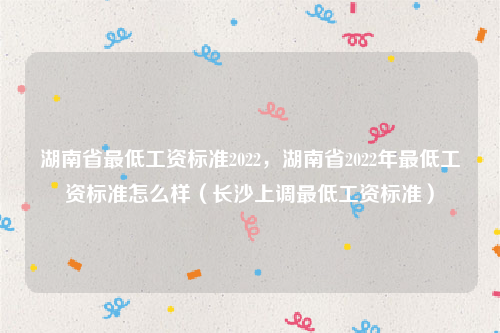 湖南省最低工资标准2022，湖南省2022年最低工资标准怎么样（长沙上调最低工资标准）