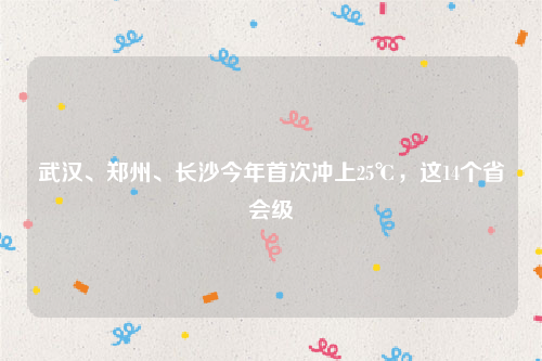 武汉、郑州、长沙今年首次冲上25℃，这14个省会级