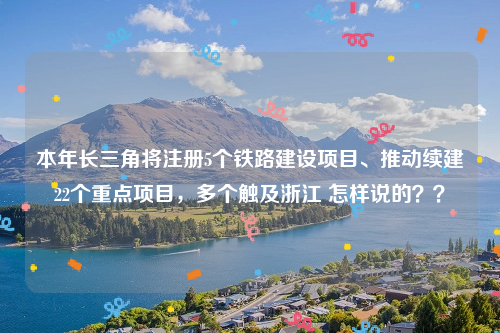 本年长三角将注册5个铁路建设项目、推动续建22个重点项目，多个触及浙江 怎样说的？？