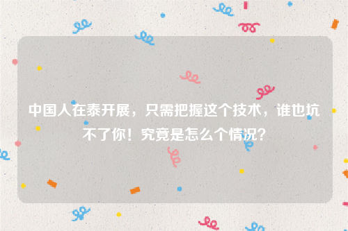 中国人在泰开展，只需把握这个技术，谁也坑不了你！究竟是怎么个情况？