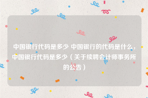 中国银行代码是多少 中国银行的代码是什么，中国银行代码是多少（关于续聘会计师事务所的公告）