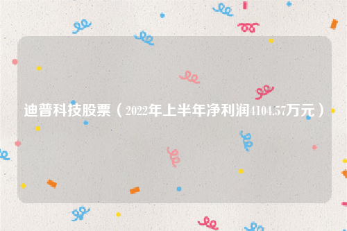 迪普科技股票（2022年上半年净利润4104.57万元）