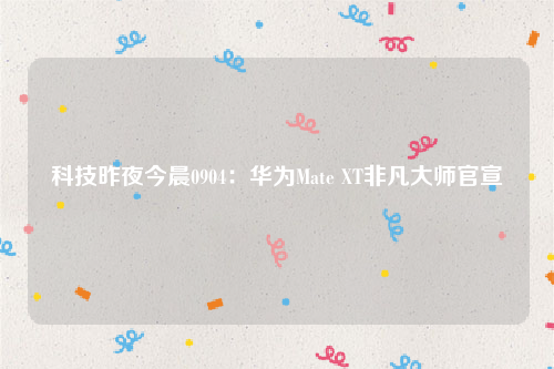 科技昨夜今晨0904：华为Mate XT非凡大师官宣