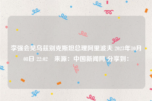 李强会见乌兹别克斯坦总理阿里波夫 2023年10月08日 22:02　来源：中国新闻网 分享到：