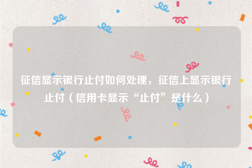 征信显示银行止付如何处理，征信上显示银行止付（信用卡显示“止付”是什么）