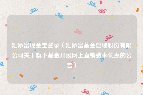 汇添富现金宝登录（汇添富基金管理股份有限公司关于旗下基金开展网上直销费率优惠的公告）