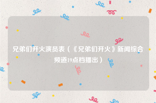 兄弟们开火演员表（《兄弟们开火》新闻综合频道19点档播出）