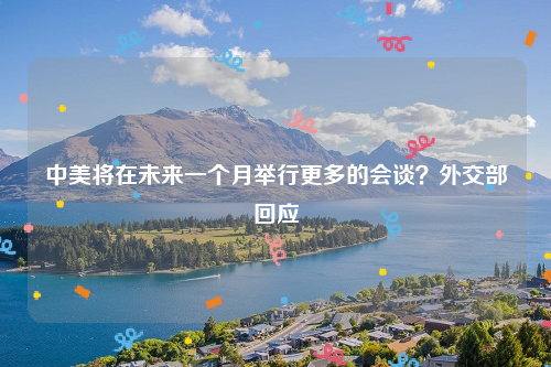 中美将在未来一个月举行更多的会谈？外交部回应