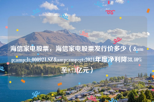 海信家电股票，海信家电股票发行价多少（&amp;lt;000921.SZ&amp;gt;2021年度净利降38.40%至9.73亿元）