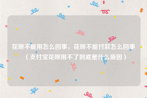 花呗不能用怎么回事，花呗不能付款怎么回事（支付宝花呗用不了到底是什么原因）