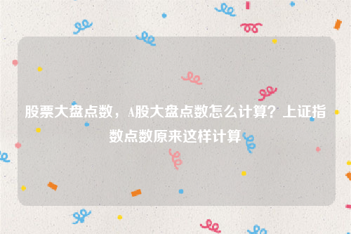 股票大盘点数，A股大盘点数怎么计算？上证指数点数原来这样计算