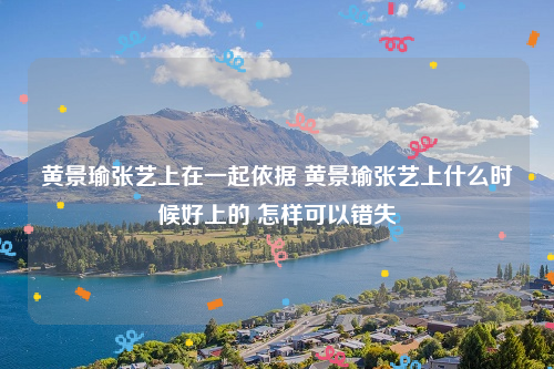 黄景瑜张艺上在一起依据 黄景瑜张艺上什么时候好上的 怎样可以错失