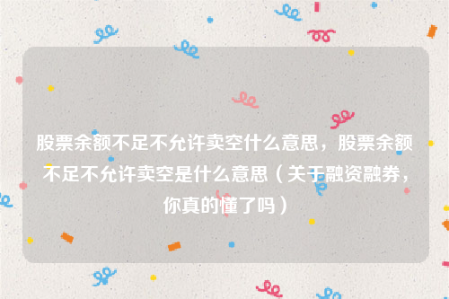 股票余额不足不允许卖空什么意思，股票余额不足不允许卖空是什么意思（关于融资融券，你真的懂了吗）