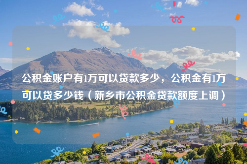 公积金账户有1万可以贷款多少，公积金有1万可以贷多少钱（新乡市公积金贷款额度上调）