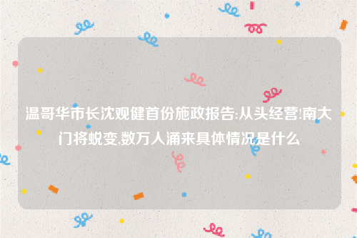 温哥华市长沈观健首份施政报告:从头经营!南大门将蜕变,数万人涌来具体情况是什么