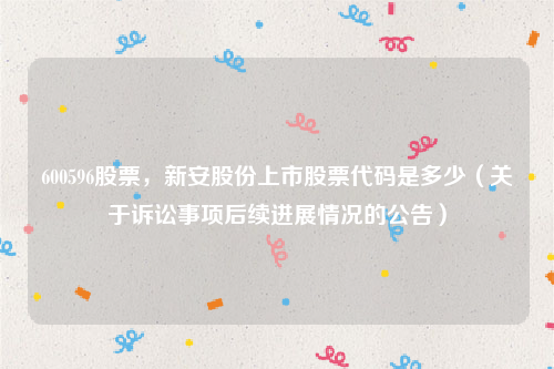 600596股票，新安股份上市股票代码是多少（关于诉讼事项后续进展情况的公告）