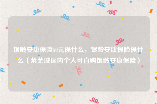 银龄安康保险50元保什么，银龄安康保险保什么（莱芜城区内个人可直购银龄安康保险）