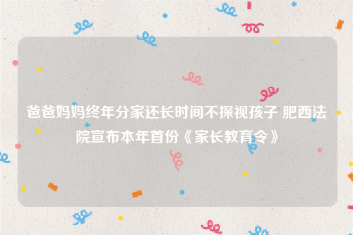 爸爸妈妈终年分家还长时间不探视孩子 肥西法院宣布本年首份《家长教育令》