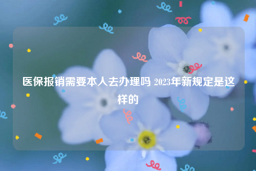 医保报销需要本人去办理吗 2023年新规定是这样的