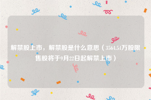 解禁股上市，解禁股是什么意思（3564.51万股限售股将于9月22日起解禁上市）