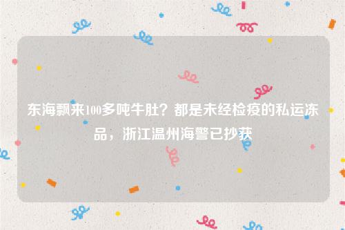 东海飘来100多吨牛肚？都是未经检疫的私运冻品，浙江温州海警已抄获