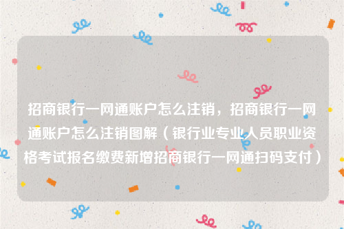 招商银行一网通账户怎么注销，招商银行一网通账户怎么注销图解（银行业专业人员职业资格考试报名缴费新增招商银行一网通扫码支付）