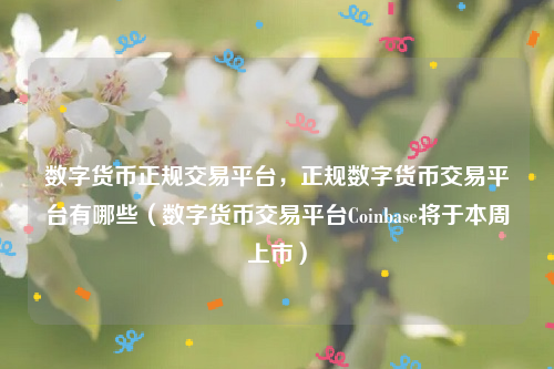 数字货币正规交易平台，正规数字货币交易平台有哪些（数字货币交易平台Coinbase将于本周上市）