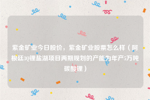 紫金矿业今日股价，紫金矿业股票怎么样（阿根廷3Q锂盐湖项目两期规划的产能为年产5万吨碳酸锂）