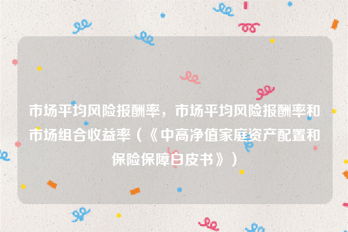 市场平均风险报酬率，市场平均风险报酬率和市场组合收益率（《中高净值家庭资产配置和保险保障白皮书》）