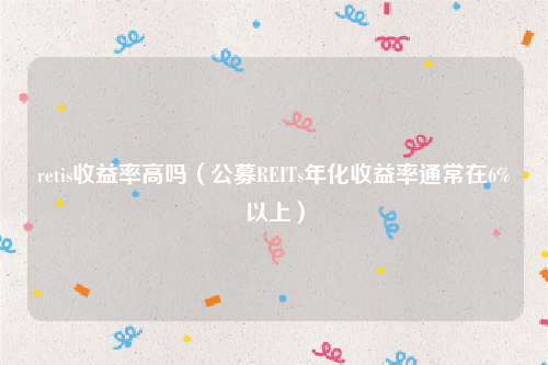 retis收益率高吗（公募REITs年化收益率通常在6%以上）