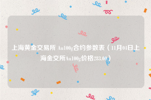 上海黄金交易所 Au100g合约参数表（11月04日上海金交所Au100g价格283.00）