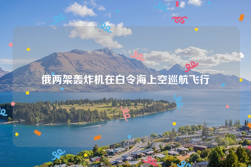 俄两架轰炸机在白令海上空巡航飞行