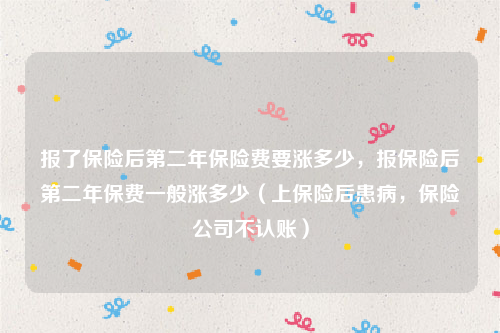 报了保险后第二年保险费要涨多少，报保险后第二年保费一般涨多少（上保险后患病，保险公司不认账）