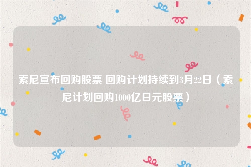 索尼宣布回购股票 回购计划持续到3月22日（索尼计划回购1000亿日元股票）