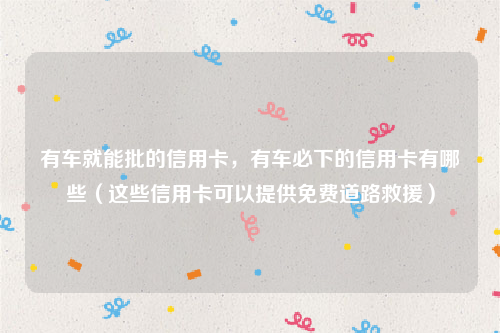 有车就能批的信用卡，有车必下的信用卡有哪些（这些信用卡可以提供免费道路救援）