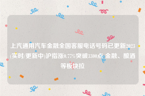 上汽通用汽车金融全国客服电话号码已更新2023(实时/更新中)沪指涨0.77%突破3300点 金融、酿酒等板块拉