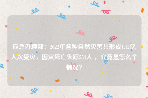 应急办理部：2022年各种自然灾害共形成1.12亿人次受灾，因灾死亡失踪554人 ，究竟是怎么个情况？