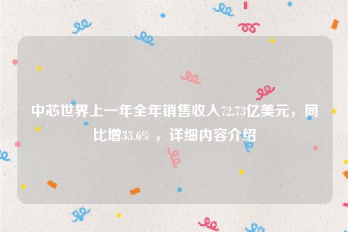 中芯世界上一年全年销售收入72.73亿美元，同比增33.6% ，详细内容介绍