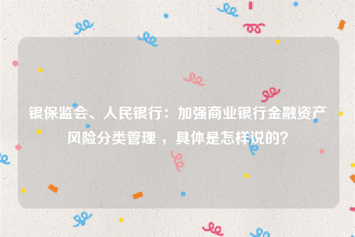 银保监会、人民银行：加强商业银行金融资产风险分类管理 ，具体是怎样说的？
