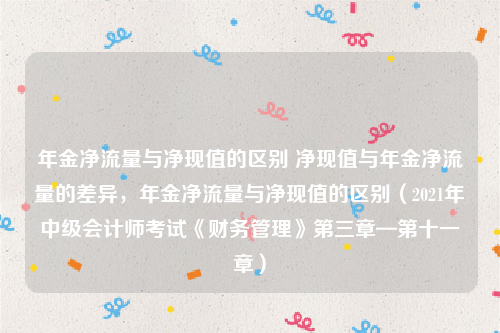 年金净流量与净现值的区别 净现值与年金净流量的差异，年金净流量与净现值的区别（2021年中级会计师考试《财务管理》第三章—第十一章）