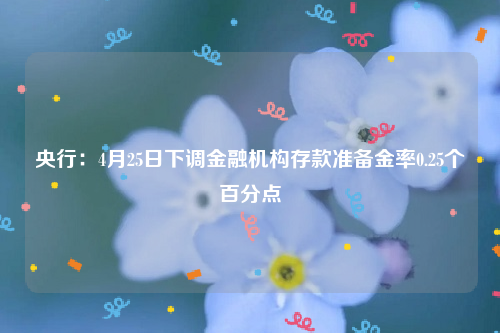 央行：4月25日下调金融机构存款准备金率0.25个百分点