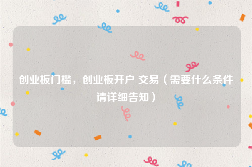 创业板门槛，创业板开户 交易（需要什么条件请详细告知）