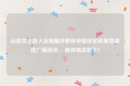 山东汶上县人社局展开职称申报评定政策宣讲进广场活动 ，具体情况如下！