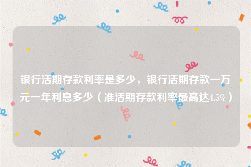 银行活期存款利率是多少，银行活期存款一万元一年利息多少（准活期存款利率最高达4.5%）